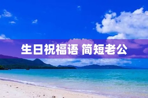 生日祝福语 简短老公，2023最火生日短句