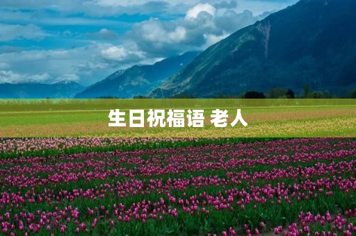 生日祝福语 老人(生日老人祝寿祝福语)