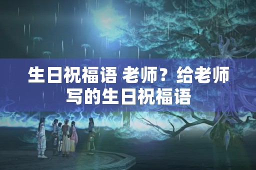 生日祝福语 老师？给老师写的生日祝福语