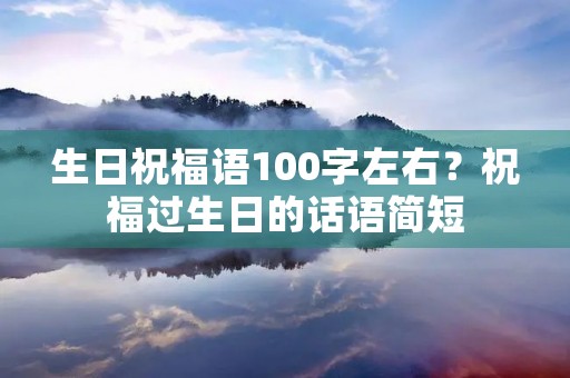 生日祝福语100字左右？祝福过生日的话语简短