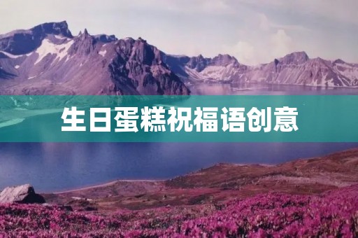 生日蛋糕祝福语创意(生日蛋糕上写什么字比较好)