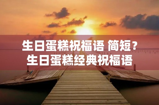 生日蛋糕祝福语 简短?生日蛋糕经典祝福语 生日蛋糕祝福语 简短?生日蛋糕经典祝福语