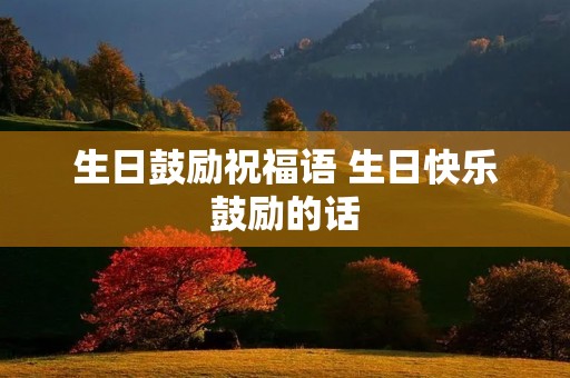 生日鼓励祝福语 生日快乐鼓励的话