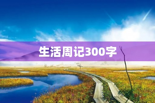 生活周记300字,劳动的一天 生活周记300字,劳动的一天