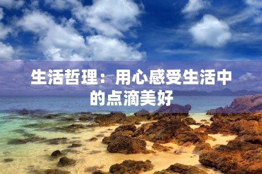 生活哲理:用心感受生活中的点滴美好 生活哲理:用心感受生活中的点滴美好