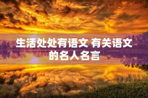 生活处处有语文 有关语文的名人名言 生活处处有语文 有关语文的名人名言