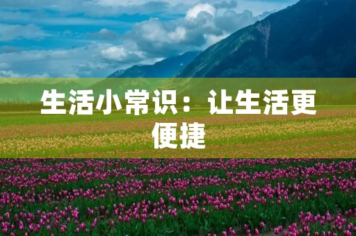 生活小常识:让生活更便捷 生活小常识:让生活更便捷