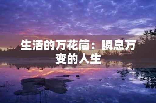 生活的万花筒:瞬息万变的人生 生活的万花筒:瞬息万变的人生