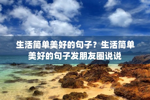 生活简单美好的句子?生活简单美好的句子发朋友圈说说 生活简单美好的句子?生活简单美好的句子发朋友圈说说