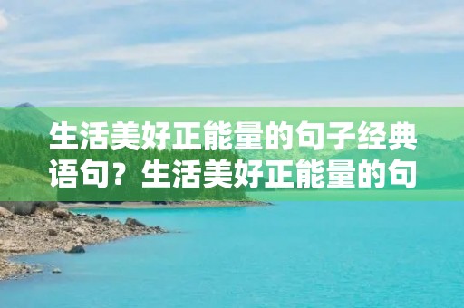 生活美好正能量的句子经典语句?生活美好正能量的句子经典语句图片 生活美好正能量的句子经典语句?生活美好正能量的句子经典语句图片