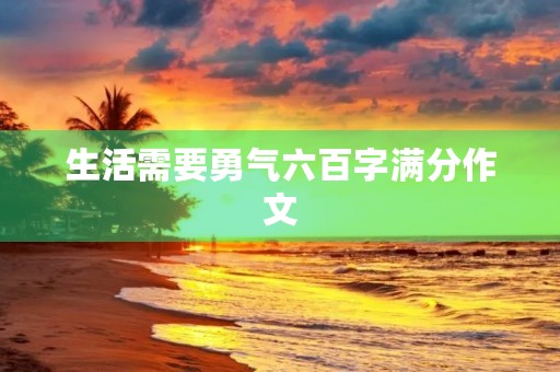 生活需要勇气六百字满分作文 生活需要勇气六百字满分作文