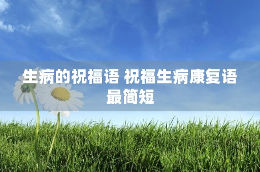 生病的祝福语 祝福生病康复语最简短
