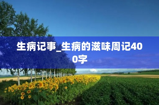 生病记事_生病的滋味周记400字 生病记事_生病的滋味周记400字