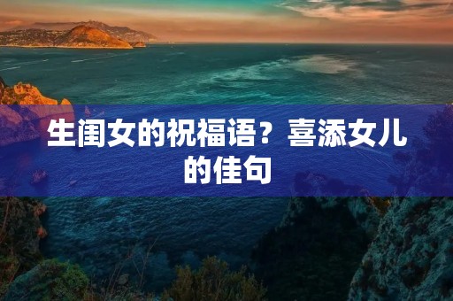 生闺女的祝福语?喜添女儿的佳句