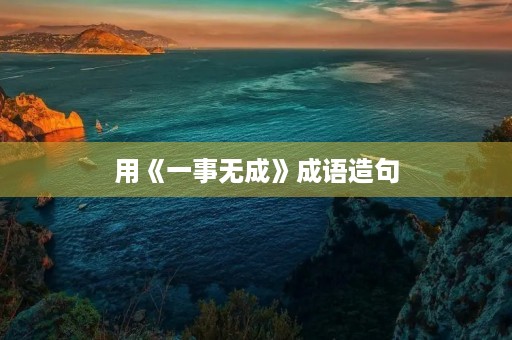 用《一事无成》成语造句 用《一事无成》成语造句