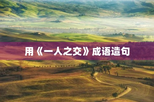 用《一人之交》成语造句