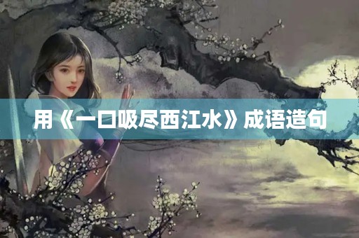 用《一口吸尽西江水》成语造句
