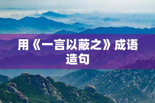 用《一言以蔽之》成语造句 用《一言以蔽之》成语造句