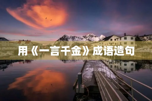 用《一言千金》成语造句 用《一言千金》成语造句