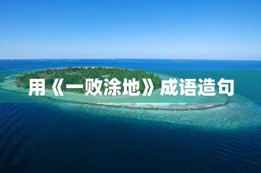 用《一败涂地》成语造句 用《一败涂地》成语造句