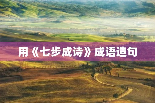 用《七步成诗》成语造句 用《七步成诗》成语造句