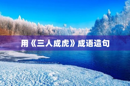 用《三人成虎》成语造句 用《三人成虎》成语造句