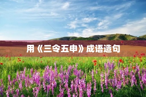 用《三令五申》成语造句 用《三令五申》成语造句