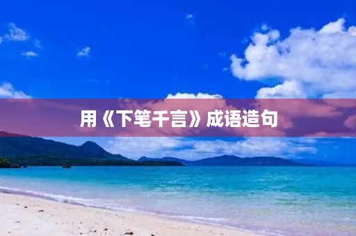 用《下笔千言》成语造句 用《下笔千言》成语造句