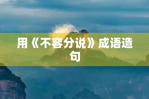 用《不容分说》成语造句 用《不容分说》成语造句