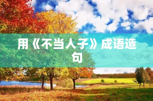 用《不当人子》成语造句