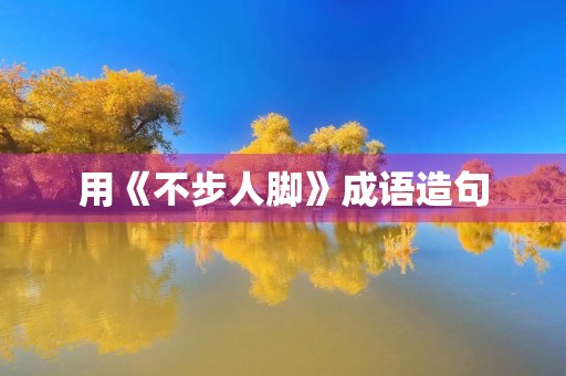 用《不步人脚》成语造句 用《不步人脚》成语造句