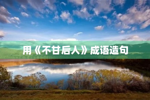 用《不甘后人》成语造句