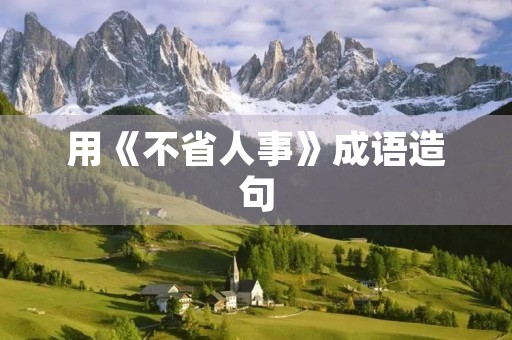 用《不省人事》成语造句 用《不省人事》成语造句
