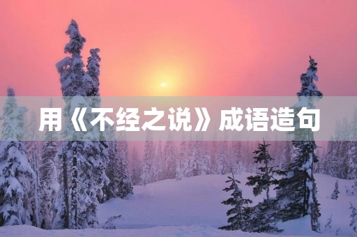 用《不经之说》成语造句