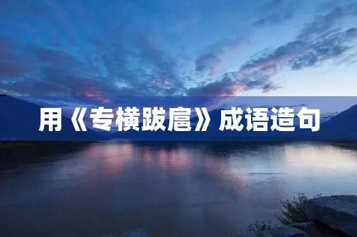 用《专横跋扈》成语造句 用《专横跋扈》成语造句