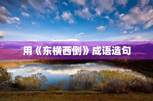 用《东横西倒》成语造句 用《东横西倒》成语造句