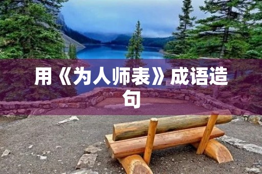 用《为人师表》成语造句 用《为人师表》成语造句