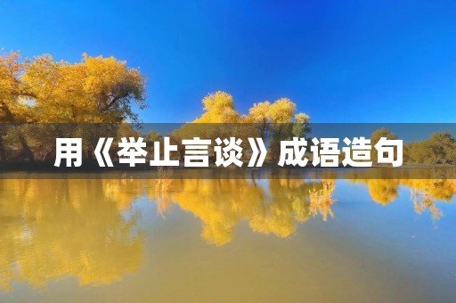 用《举止言谈》成语造句 用《举止言谈》成语造句