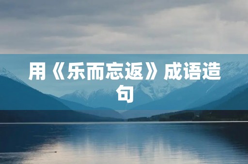 用《乐而忘返》成语造句