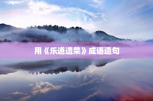 用《乐道遗荣》成语造句 用《乐道遗荣》成语造句