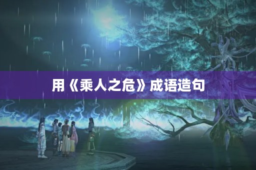 用《乘人之危》成语造句 用《乘人之危》成语造句