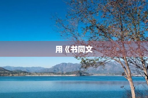 用《书同文,车同轨》成语造句 用《书同文,车同轨》成语造句