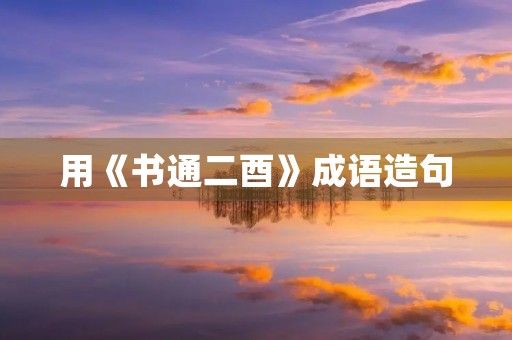 用《书通二酉》成语造句 用《书通二酉》成语造句