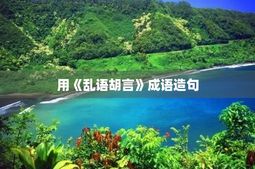 用《乱语胡言》成语造句 用《乱语胡言》成语造句