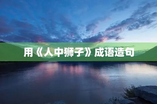 用《人中狮子》成语造句 用《人中狮子》成语造句