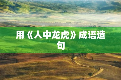 用《人中龙虎》成语造句