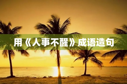 用《人事不醒》成语造句