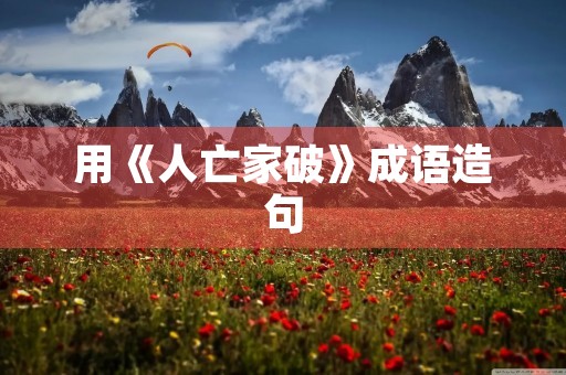 用《人亡家破》成语造句