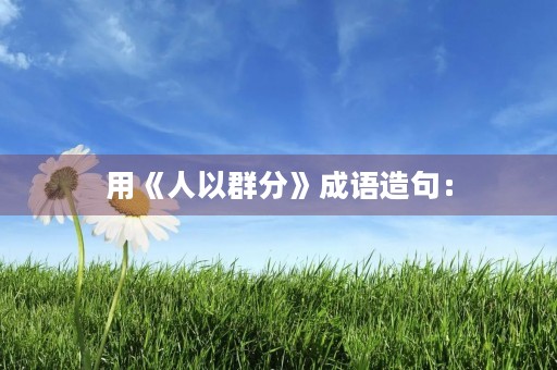 用《人以群分》成语造句: 用《人以群分》成语造句: