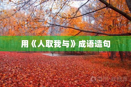 用《人取我与》成语造句 用《人取我与》成语造句